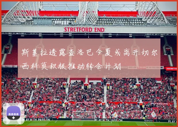 斯基拉透露查洛巴今夏或离开切尔西科莫积极推动转会计划