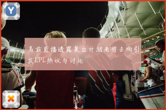 乌兹直播透露复出计划老将去向引发LPL热议与讨论