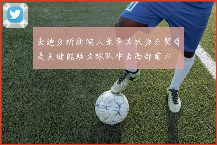 麦迪分析新湖人竞争力认为东契奇是关键能助力球队冲击西部前六