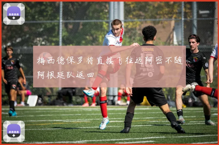 梅西德保罗将直接飞往迈阿密不随阿根廷队返回