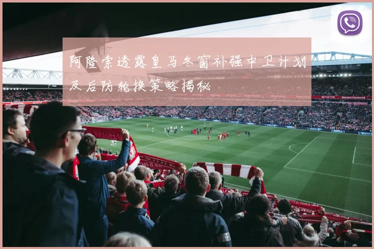 阿隆索透露皇马冬窗补强中卫计划及后防轮换策略揭秘