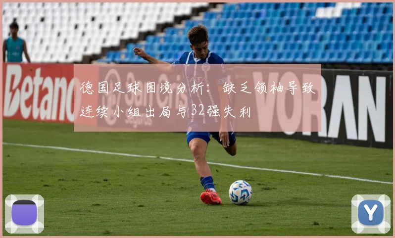 德国足球困境分析：缺乏领袖导致连续小组出局与32强失利