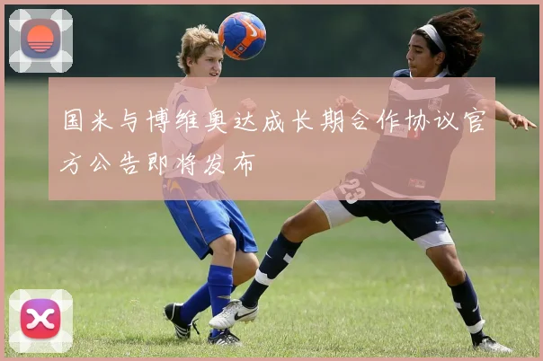国米与博维奥达成长期合作协议官方公告即将发布