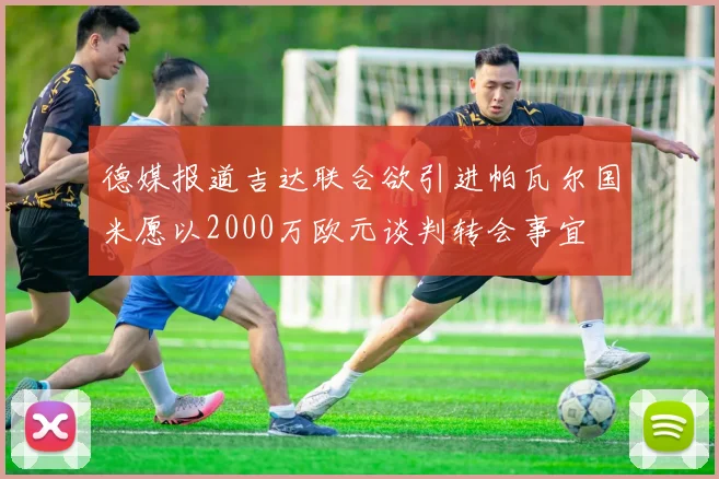 德媒报道吉达联合欲引进帕瓦尔国米愿以2000万欧元谈判转会事宜