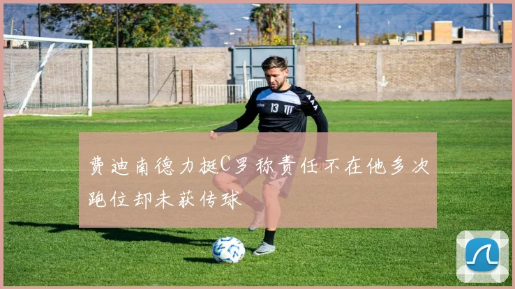 费迪南德力挺C罗称责任不在他多次跑位却未获传球