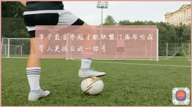华子直言夺冠才配联盟门面布伦森等人更适合这一称号