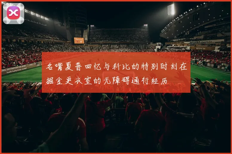 名嘴夏普回忆与科比的特别时刻在掘金更衣室的无障碍通行经历